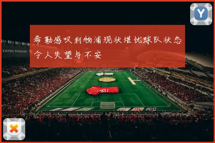 希勒感叹利物浦现状堪忧球队状态令人失望与不安