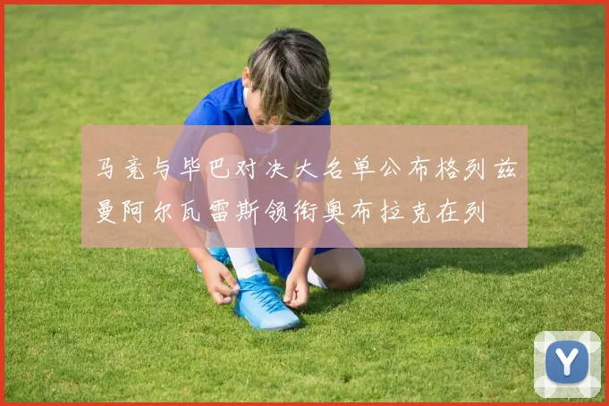 马竞与毕巴对决大名单公布格列兹曼阿尔瓦雷斯领衔奥布拉克在列