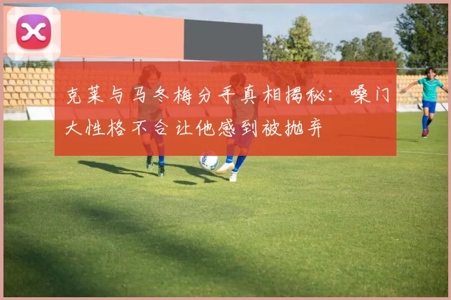 克莱与马冬梅分手真相揭秘：嗓门大性格不合让他感到被抛弃