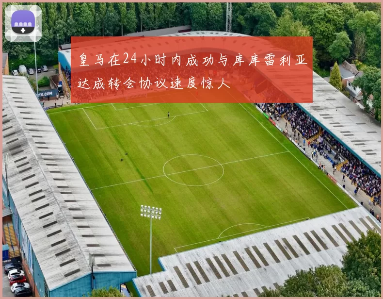 皇马在24小时内成功与库库雷利亚达成转会协议速度惊人