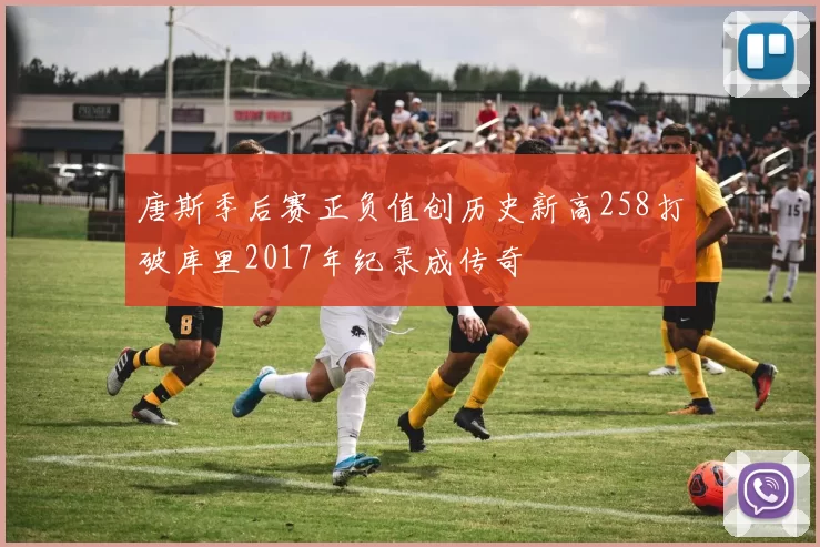 唐斯季后赛正负值创历史新高258打破库里2017年纪录成传奇