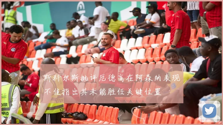 斯科尔斯批评厄德高在阿森纳表现不佳指出其未能胜任关键位置