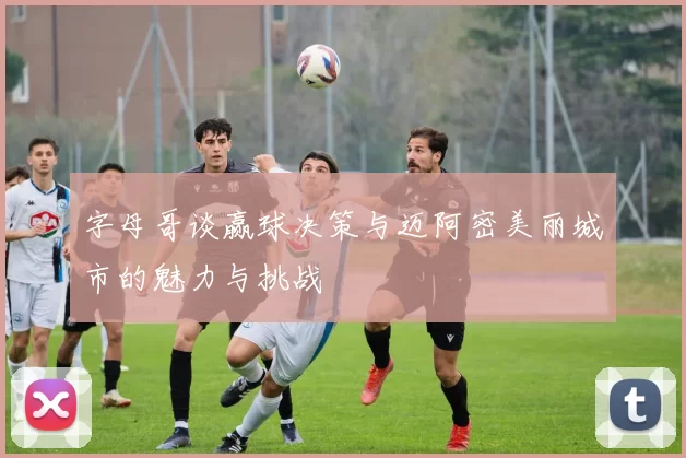 字母哥谈赢球决策与迈阿密美丽城市的魅力与挑战