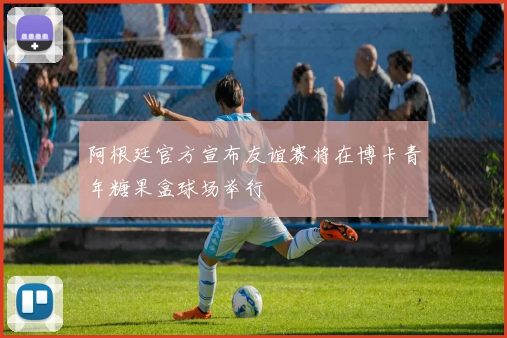 阿根廷官方宣布友谊赛将在博卡青年糖果盒球场举行