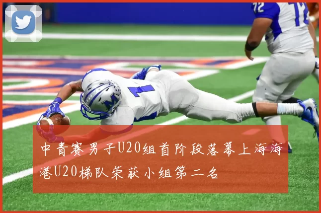 中青赛男子U20组首阶段落幕上海海港U20梯队荣获小组第二名