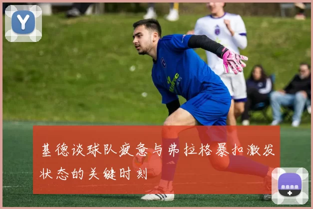 基德谈球队疲惫与弗拉格暴扣激发状态的关键时刻