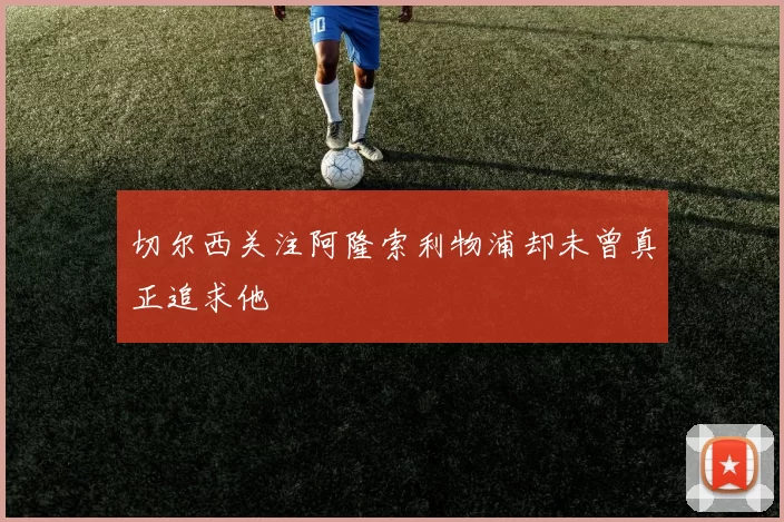 切尔西关注阿隆索利物浦却未曾真正追求他