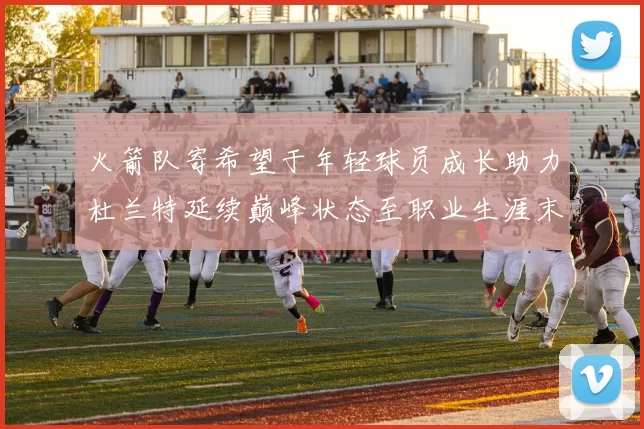 火箭队寄希望于年轻球员成长助力杜兰特延续巅峰状态至职业生涯末期