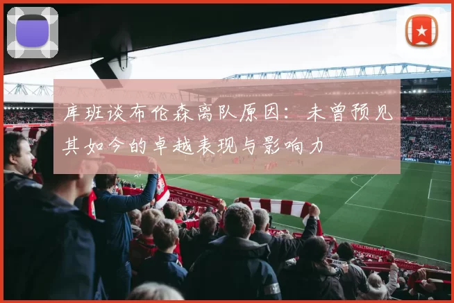 库班谈布伦森离队原因：未曾预见其如今的卓越表现与影响力