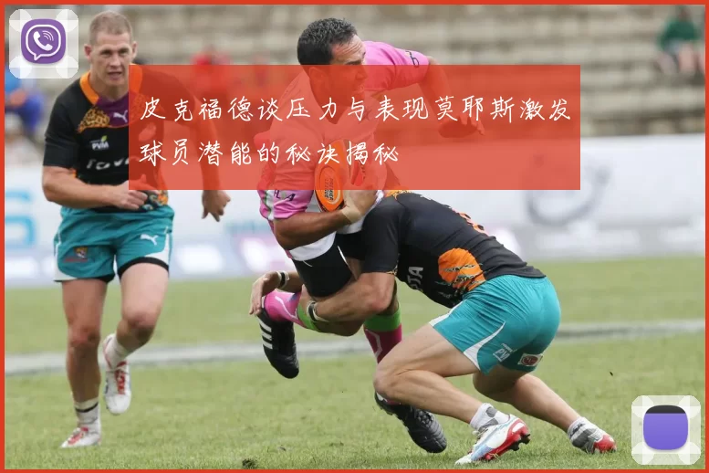 皮克福德谈压力与表现莫耶斯激发球员潜能的秘诀揭秘