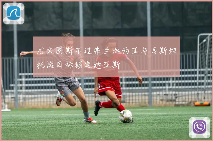 尤文图斯不追弗兰加西亚与马斯坦托诺目标锁定迪亚斯