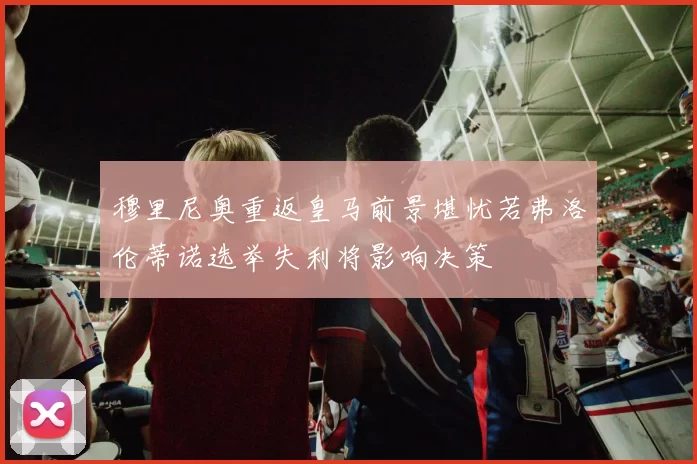 穆里尼奥重返皇马前景堪忧若弗洛伦蒂诺选举失利将影响决策