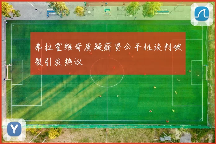 弗拉霍维奇质疑薪资公平性谈判破裂引发热议