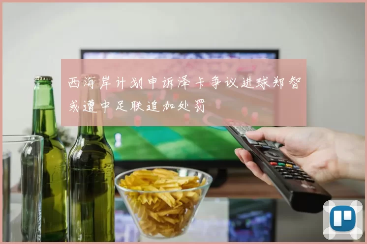 西海岸计划申诉泽卡争议进球郑智或遭中足联追加处罚