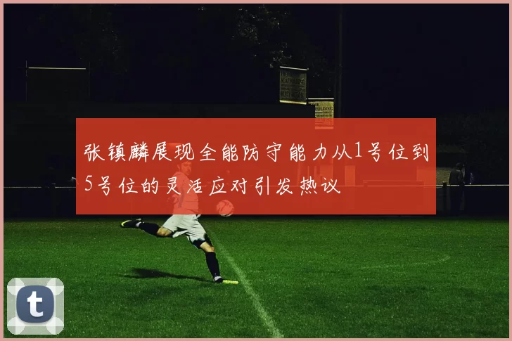 张镇麟展现全能防守能力从1号位到5号位的灵活应对引发热议