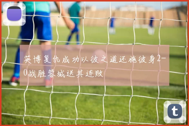 英博复仇成功以彼之道还施彼身2-0战胜蓉城送其连败