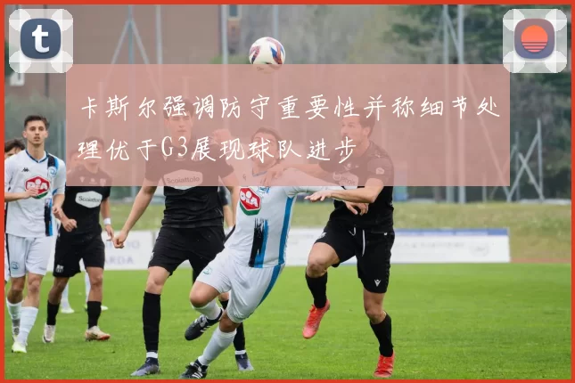 卡斯尔强调防守重要性并称细节处理优于G3展现球队进步
