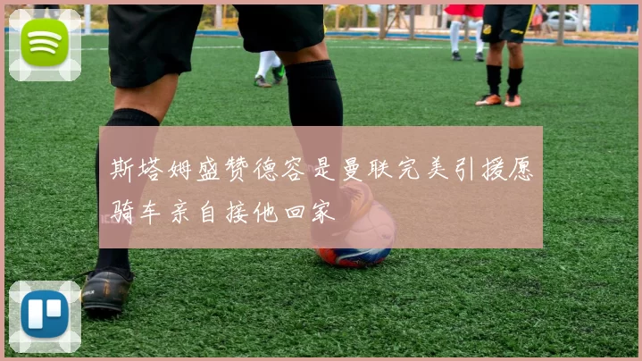 斯塔姆盛赞德容是曼联完美引援愿骑车亲自接他回家