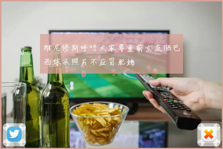 维尼修斯呼吁大家尊重前女友晒巴西球衣照片不应冒犯她