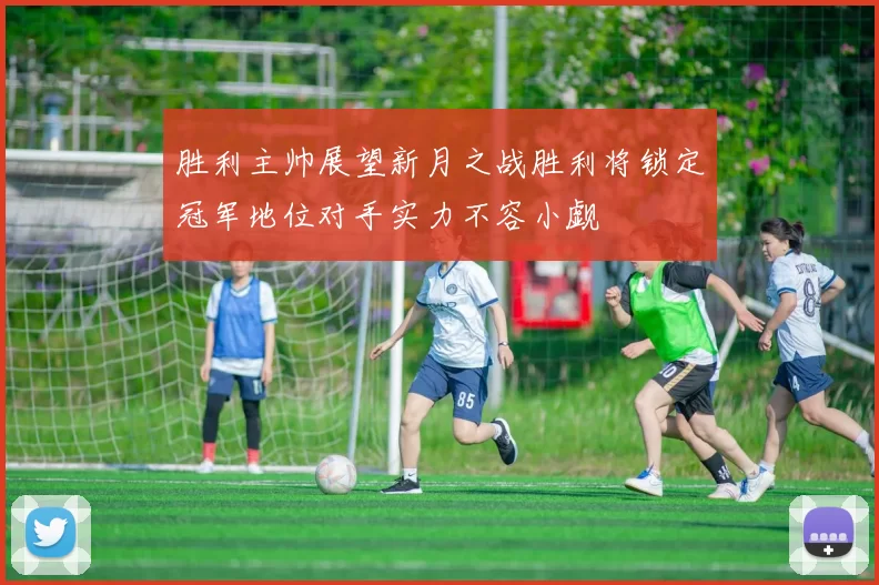 胜利主帅展望新月之战胜利将锁定冠军地位对手实力不容小觑