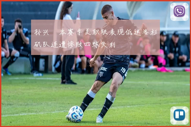 孙兴慜本赛季美职联表现低迷洛杉矶队连遭惨败四球失利