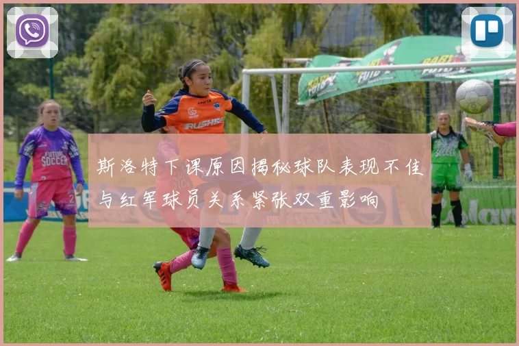 斯洛特下课原因揭秘球队表现不佳与红军球员关系紧张双重影响