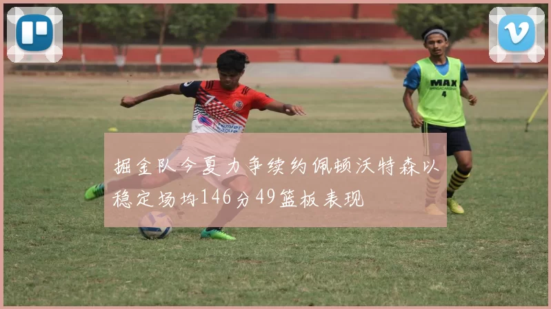 掘金队今夏力争续约佩顿沃特森以稳定场均146分49篮板表现