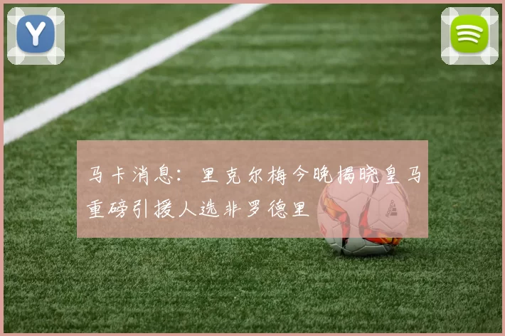 马卡消息：里克尔梅今晚揭晓皇马重磅引援人选非罗德里