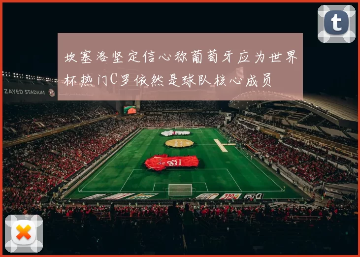 坎塞洛坚定信心称葡萄牙应为世界杯热门C罗依然是球队核心成员