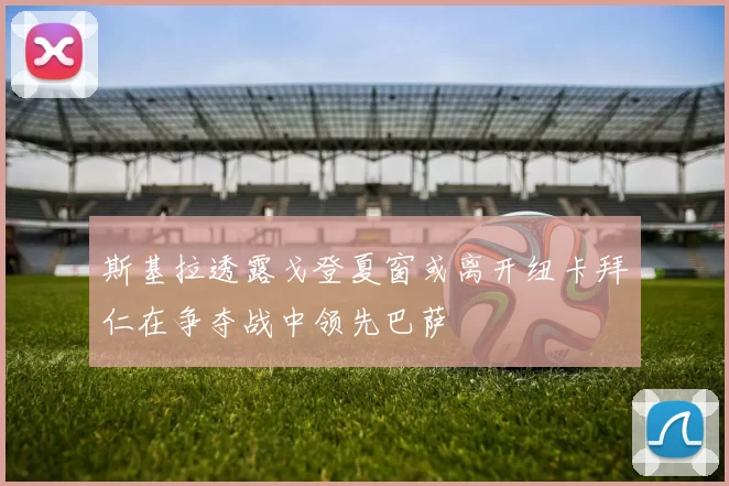 斯基拉透露戈登夏窗或离开纽卡拜仁在争夺战中领先巴萨