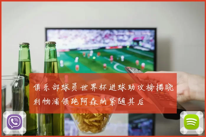 俱乐部球员世界杯进球助攻榜揭晓利物浦领跑阿森纳紧随其后