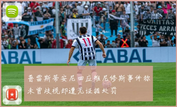 普雷斯蒂安尼回应维尼修斯事件称未曾歧视却遭无证据处罚